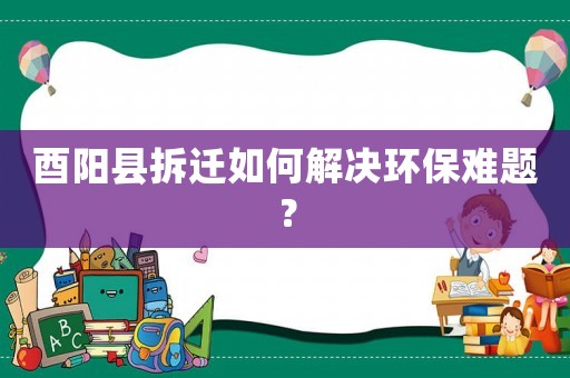 酉陽縣拆遷如何解決環保難題？