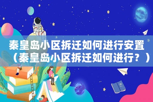 秦皇島小區拆遷如何進行安置（秦皇島小區拆遷如何進行？）