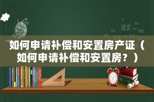 如何申請補償和安置房產證（如何申請補償和安置房？）