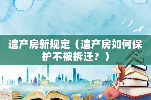 遺產房新規定（遺產房如何保護不被拆遷？）