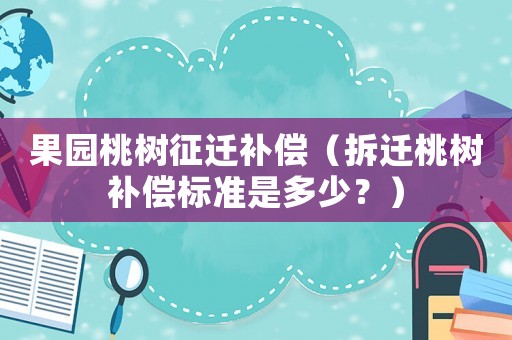 果園桃樹征遷補償（拆遷桃樹補償標準是多少？）