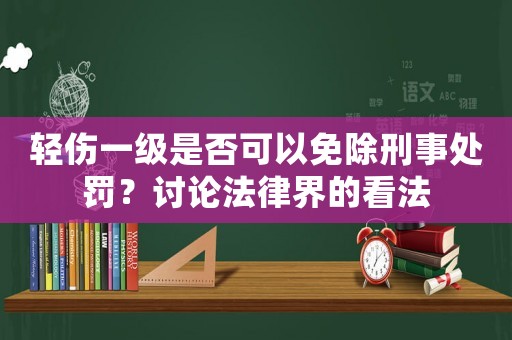 輕傷一級(jí)是否可以免除刑事處罰？討論法律界的看法