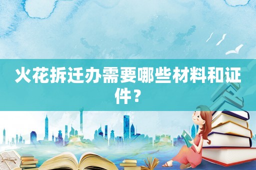 火花拆遷辦需要哪些材料和證件？