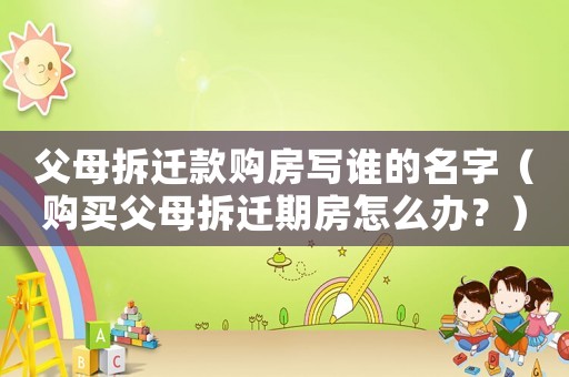 父母拆遷款購房寫誰的名字（購買父母拆遷期房怎么辦？）