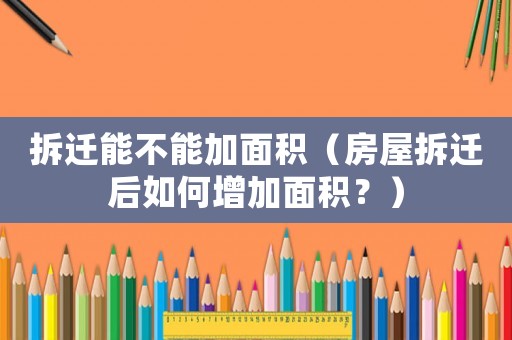 拆遷能不能加面積（房屋拆遷后如何增加面積？）