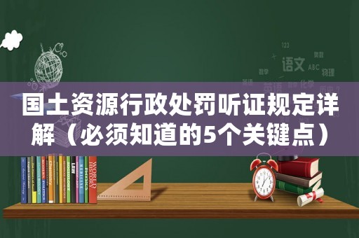 國(guó)土資源行政處罰聽(tīng)證規(guī)定詳解（必須知道的5個(gè)關(guān)鍵點(diǎn)）