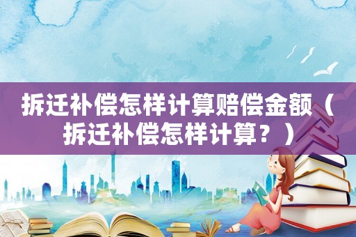 拆遷補償怎樣計算賠償金額（拆遷補償怎樣計算？）