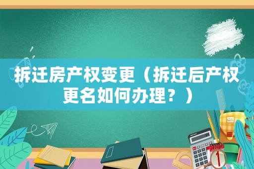 拆遷房產權變更（拆遷后產權更名如何辦理？）