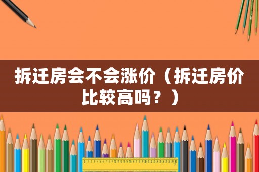 拆遷房會不會漲價（拆遷房價比較高嗎？）
