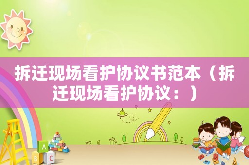拆遷現(xiàn)場看護(hù)協(xié)議書范本（拆遷現(xiàn)場看護(hù)協(xié)議：）