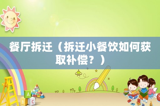 餐廳拆遷（拆遷小餐飲如何獲取補償？）