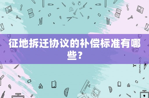 征地拆遷協議的補償標準有哪些？