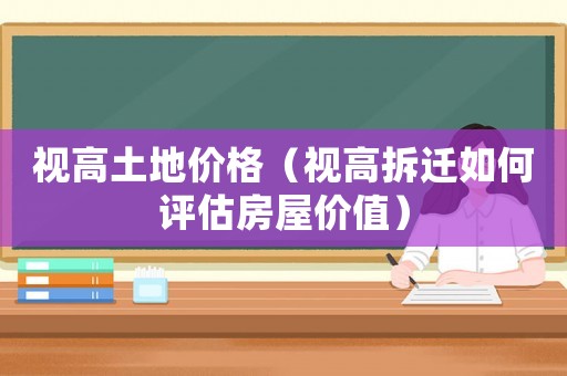 視高土地價(jià)格（視高拆遷如何評(píng)估房屋價(jià)值）