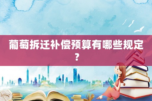 葡萄拆遷補(bǔ)償預(yù)算有哪些規(guī)定？