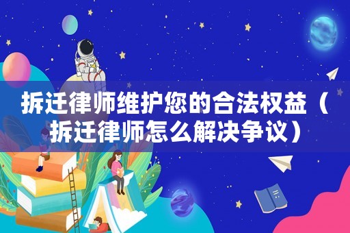拆遷律師維護您的合法權益（拆遷律師怎么解決爭議）