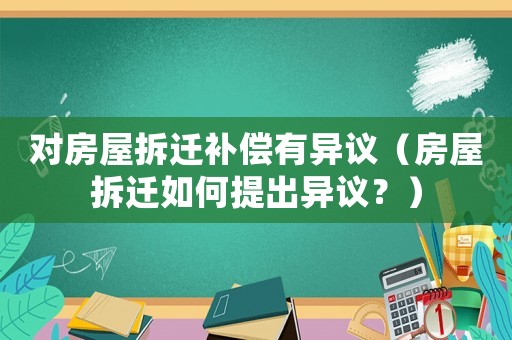對房屋拆遷補償有異議（房屋拆遷如何提出異議？）