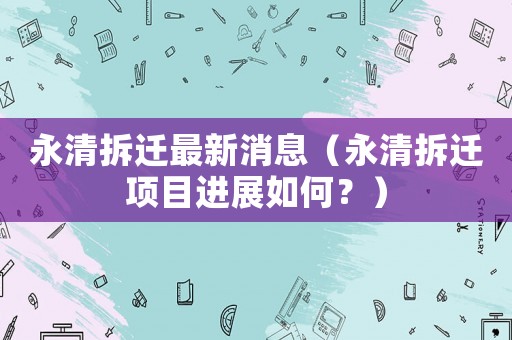 永清拆遷最新消息（永清拆遷項目進展如何？）