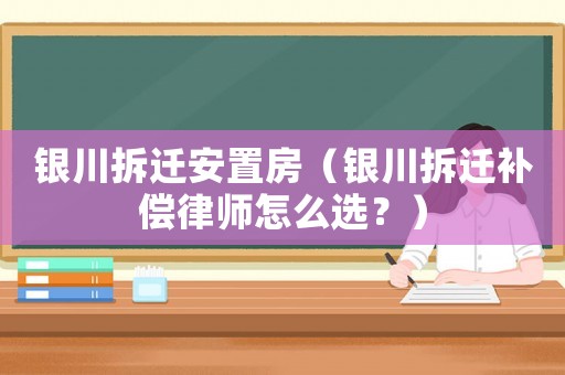 銀川拆遷安置房（銀川拆遷補(bǔ)償律師怎么選？）
