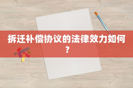 拆遷補(bǔ)償協(xié)議的法律效力如何？