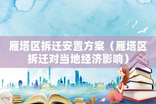雁塔區拆遷安置方案（雁塔區拆遷對當地經濟影響）