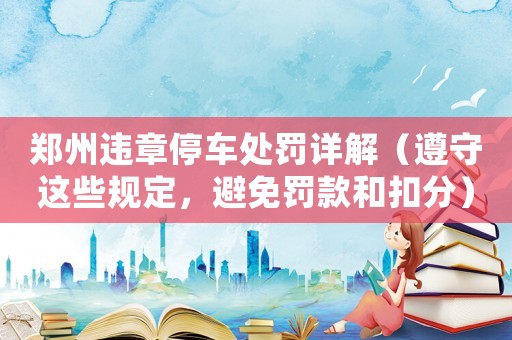 鄭州違章停車處罰詳解（遵守這些規(guī)定，避免罰款和扣分）