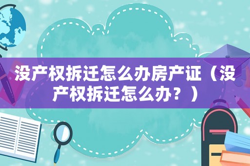 沒產權拆遷怎么辦房產證（沒產權拆遷怎么辦？）