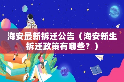海安最新拆遷公告（海安新生拆遷政策有哪些？）