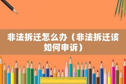 非法拆遷怎么辦（非法拆遷該如何申訴）