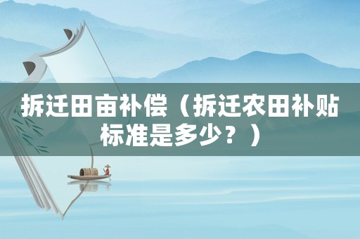 拆遷田畝補償（拆遷農田補貼標準是多少？）
