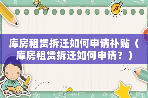 庫房租賃拆遷如何申請補貼（庫房租賃拆遷如何申請？）