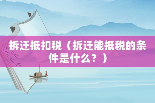 拆遷抵扣稅（拆遷能抵稅的條件是什么？）