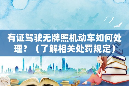 有證駕駛無牌照機動車如何處理？（了解相關處罰規定）