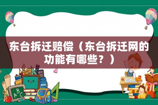東臺拆遷賠償（東臺拆遷網的功能有哪些？）