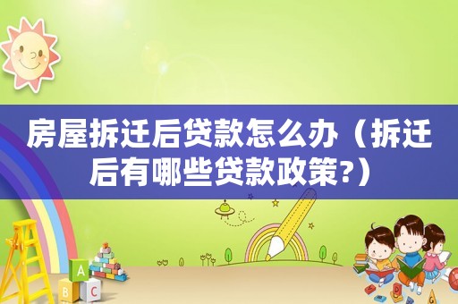 房屋拆遷后貸款怎么辦（拆遷后有哪些貸款政策?）