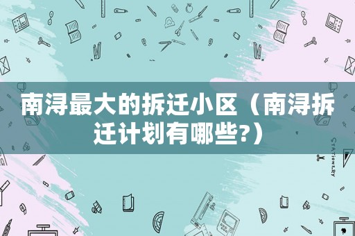 南潯最大的拆遷小區(qū)（南潯拆遷計(jì)劃有哪些?）