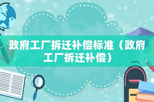 政府工廠拆遷補(bǔ)償標(biāo)準(zhǔn)（政府工廠拆遷補(bǔ)償）