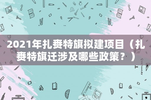 2021年扎賚特旗擬建項(xiàng)目（扎賚特旗遷涉及哪些政策？）