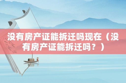 沒有房產證能拆遷嗎現在（沒有房產證能拆遷嗎？）