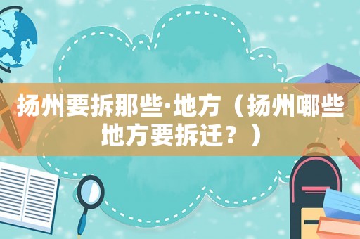 揚州要拆那些·地方（揚州哪些地方要拆遷？）