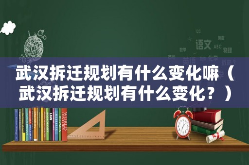 武漢拆遷規劃有什么變化嘛（武漢拆遷規劃有什么變化？）