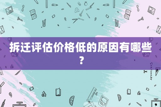 拆遷評(píng)估價(jià)格低的原因有哪些？