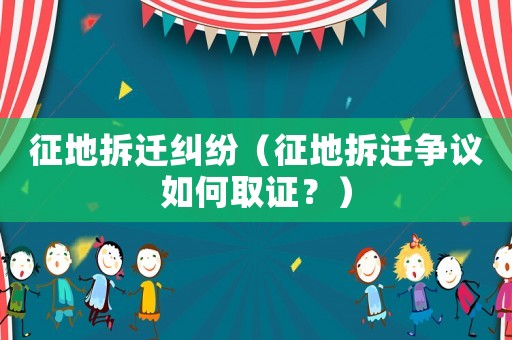 征地拆遷糾紛（征地拆遷爭議如何取證？）