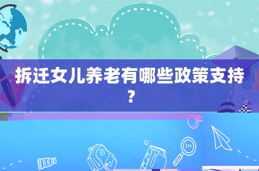 拆遷女兒養(yǎng)老有哪些政策支持？