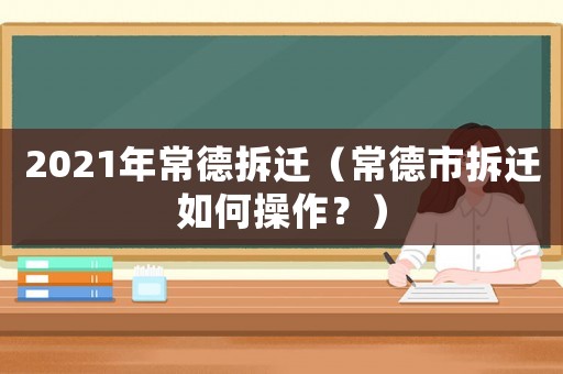 2021年常德拆遷（常德市拆遷如何操作？）