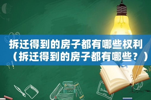 拆遷得到的房子都有哪些權(quán)利（拆遷得到的房子都有哪些？）