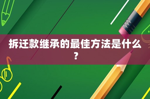 拆遷款繼承的最佳方法是什么？