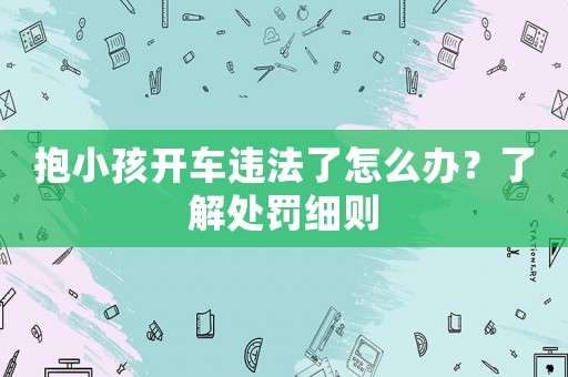 抱小孩開車違法了怎么辦？了解處罰細則