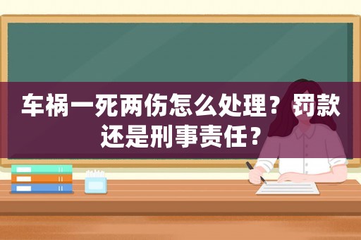 車禍一死兩傷怎么處理？罰款還是刑事責任？
