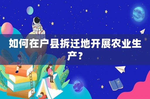 如何在戶縣拆遷地開展農(nóng)業(yè)生產(chǎn)？
