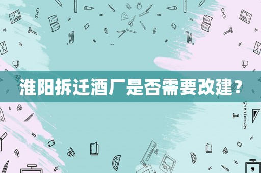 淮陽拆遷酒廠是否需要改建？